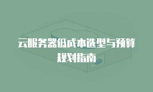 云服务器低成本选型与预算规划指南