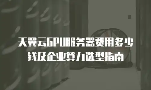 天翼云GPU服务器费用多少钱及企业算力选型指南
