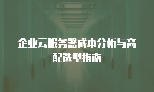 企业云服务器成本分析与高配选型指南