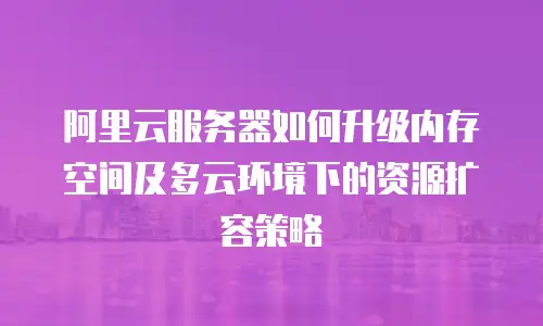 阿里云服务器如何升级内存空间及多云环境下的资源扩容策略