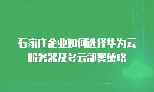 石家庄企业如何选择华为云服务器及多云部署策略