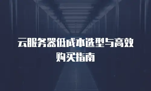 云服务器低成本选型与高效购买指南