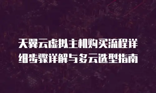 天翼云虚拟主机购买流程详细步骤详解与多云选型指南