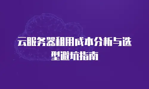 云服务器租用成本分析与选型避坑指南