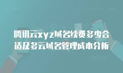 腾讯云xyz域名续费多少合适及多云域名管理成本分析