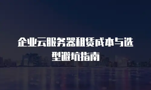 企业云服务器租赁成本与选型避坑指南