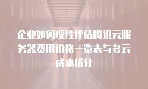 企业如何理性评估腾讯云服务器费用价格一览表与多云成本优化