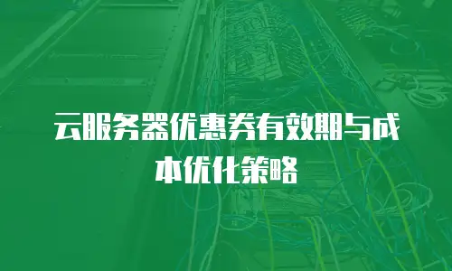 云服务器优惠券有效期与成本优化策略