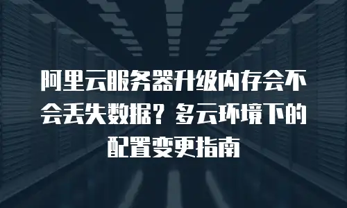 阿里云服务器升级内存会不会丢失数据？多云环境下的配置变更指南