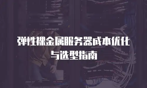 弹性裸金属服务器成本优化与选型指南
