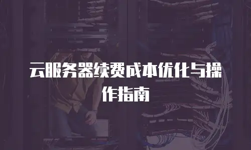云服务器续费成本优化与操作指南