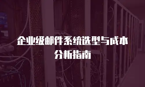 企业级邮件系统选型与成本分析指南