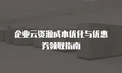 企业云资源成本优化与优惠券领取指南