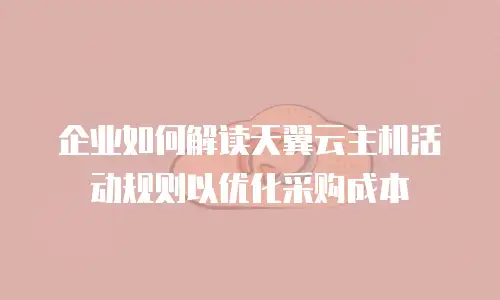 企业如何解读天翼云主机活动规则以优化采购成本