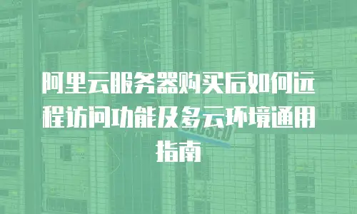 阿里云服务器购买后如何远程访问功能及多云环境通用指南