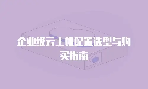 企业级云主机配置选型与购买指南