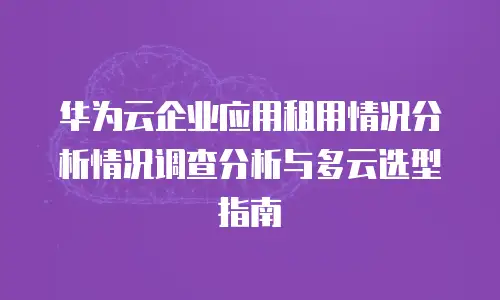 华为云企业应用租用情况分析情况调查分析与多云选型指南