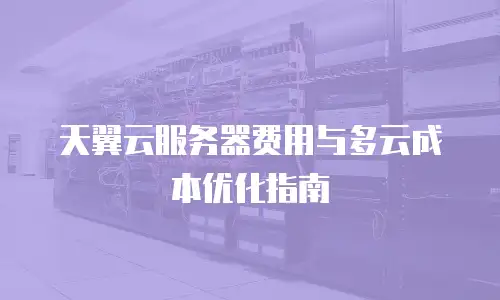 天翼云服务器费用与多云成本优化指南