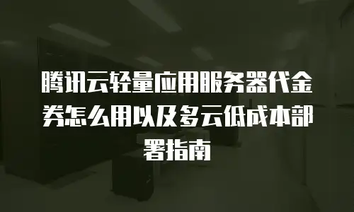 腾讯云轻量应用服务器代金券怎么用以及多云低成本部署指南