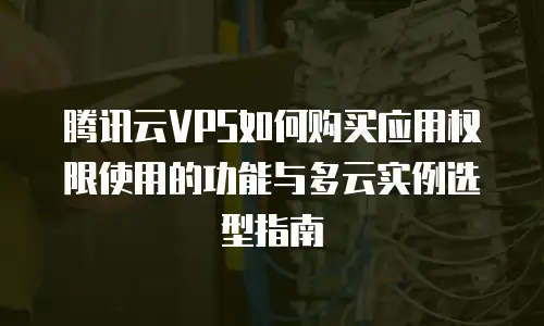 腾讯云VPS如何购买应用权限使用的功能与多云实例选型指南
