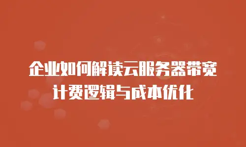 企业如何解读云服务器带宽计费逻辑与成本优化
