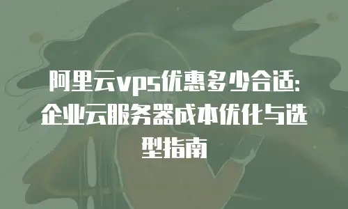 阿里云vps优惠多少合适：企业云服务器成本优化与选型指南