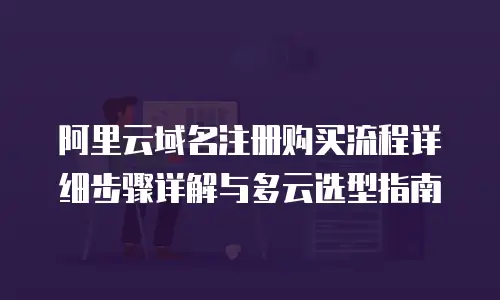 阿里云域名注册购买流程详细步骤详解与多云选型指南