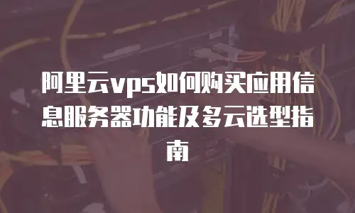 阿里云vps如何购买应用信息服务器功能及多云选型指南