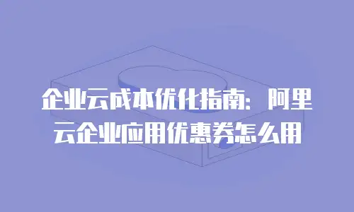 企业云成本优化指南：阿里云企业应用优惠券怎么用