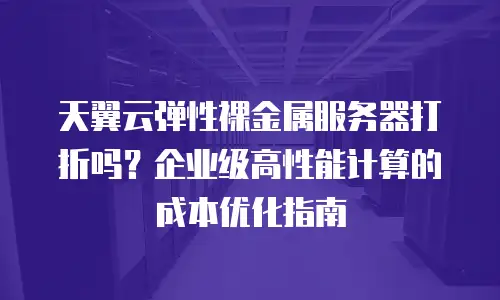 天翼云弹性裸金属服务器打折吗？企业级高性能计算的成本优化指南