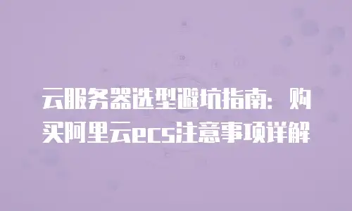 云服务器选型避坑指南：购买阿里云ecs注意事项详解