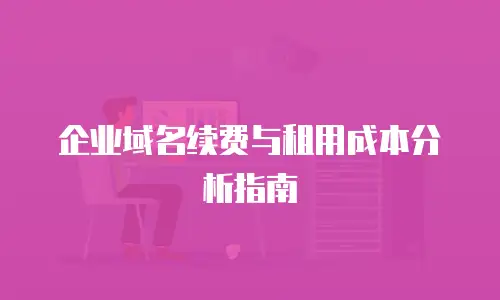 企业域名续费与租用成本分析指南