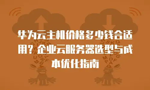 华为云主机价格多少钱合适用？企业云服务器选型与成本优化指南