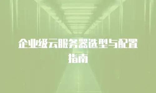 企业级云服务器选型与配置指南