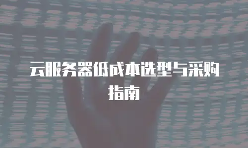 云服务器低成本选型与采购指南