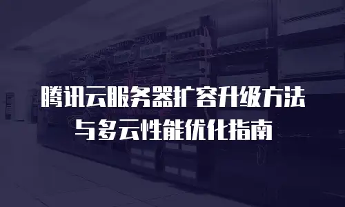 腾讯云服务器扩容升级方法与多云性能优化指南