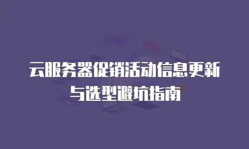 云服务器促销活动信息更新与选型避坑指南