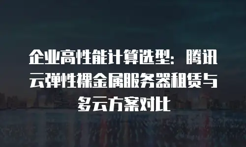 企业高性能计算选型：腾讯云弹性裸金属服务器租赁与多云方案对比