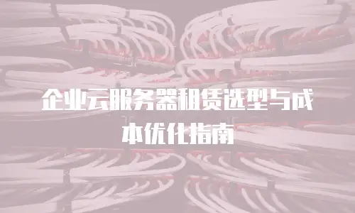 企业云服务器租赁选型与成本优化指南