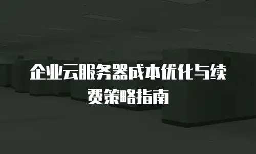 企业云服务器成本优化与续费策略指南