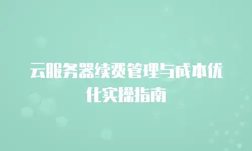 云服务器续费管理与成本优化实操指南