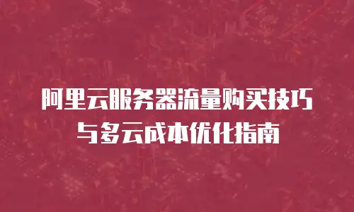 阿里云服务器流量购买技巧与多云成本优化指南