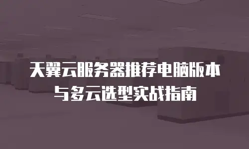 天翼云服务器推荐电脑版本与多云选型实战指南