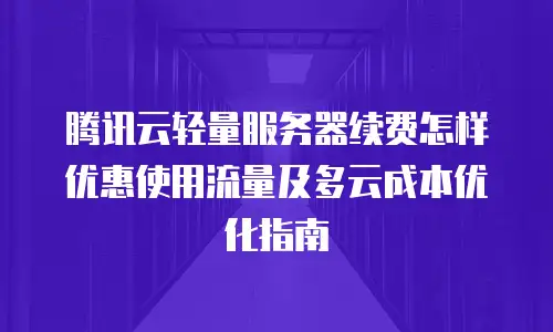 腾讯云轻量服务器续费怎样优惠使用流量及多云成本优化指南