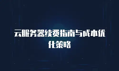 云服务器续费指南与成本优化策略