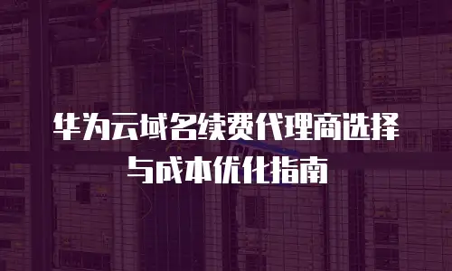 华为云域名续费代理商选择与成本优化指南