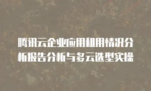 腾讯云企业应用租用情况分析报告分析与多云选型实操