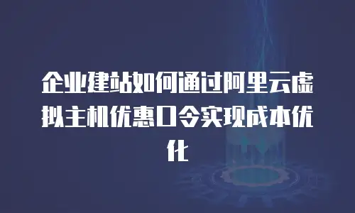 企业建站如何通过阿里云虚拟主机优惠口令实现成本优化