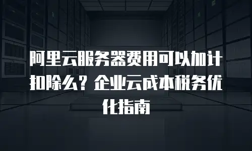 阿里云服务器费用可以加计扣除么？企业云成本税务优化指南