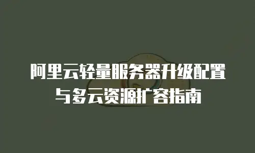 阿里云轻量服务器升级配置与多云资源扩容指南